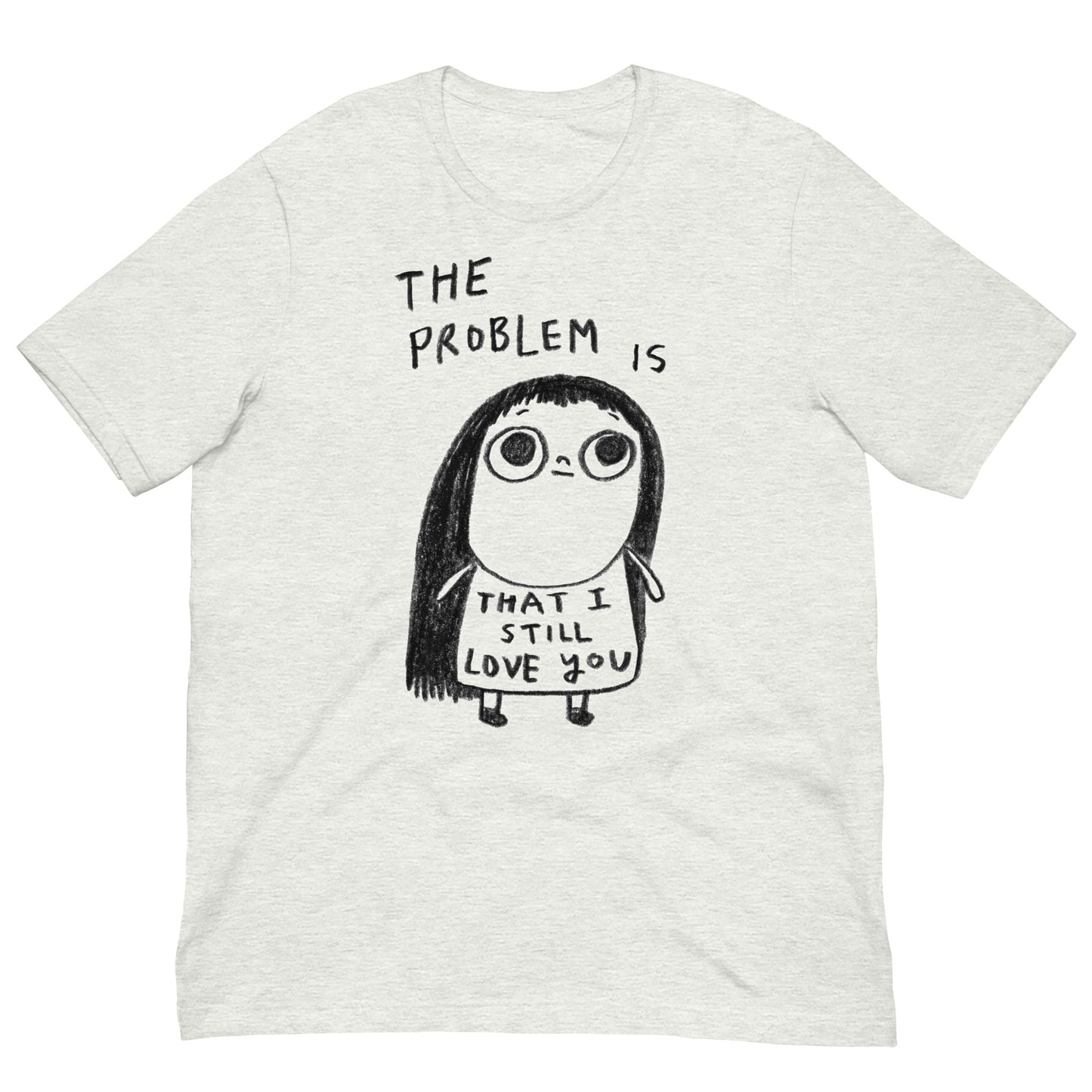 THE PROBLEM IS THAT I STILL LOVE YOU - Unisex T-Shirt