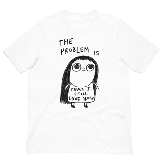 THE PROBLEM IS THAT I STILL LOVE YOU - Unisex T-Shirt
